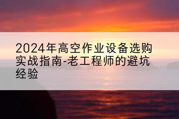 吉木乃高空作业升降机厂家推荐-2024年高空作业设备选购实战指南-老工程师的避坑经验
