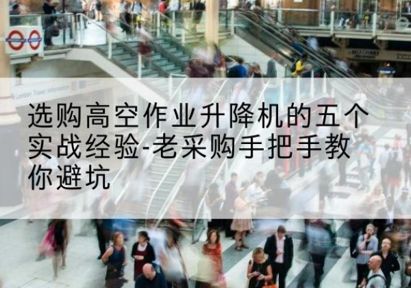 吉木乃高空作业升降机厂家-选购高空作业升降机的五个实战经验-老采购手把手教你避坑