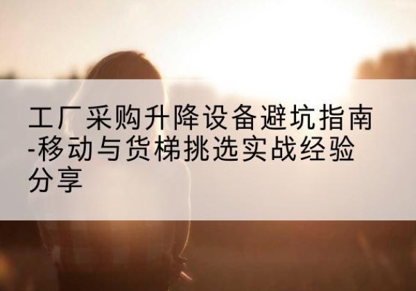 吉木乃移动式升降机怎么选-工厂采购升降设备避坑指南-移动与货梯挑选实战经验分享