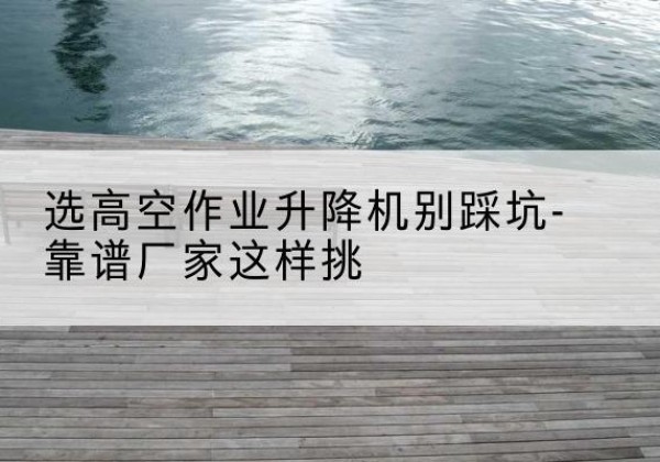 吉木乃剪叉式升降机厂家-选高空作业升降机别踩坑-靠谱厂家这样挑