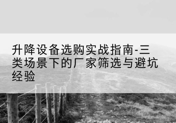 吉木乃移动式升降机厂家推荐-升降设备选购实战指南-三类场景下的厂家筛选与避坑经验