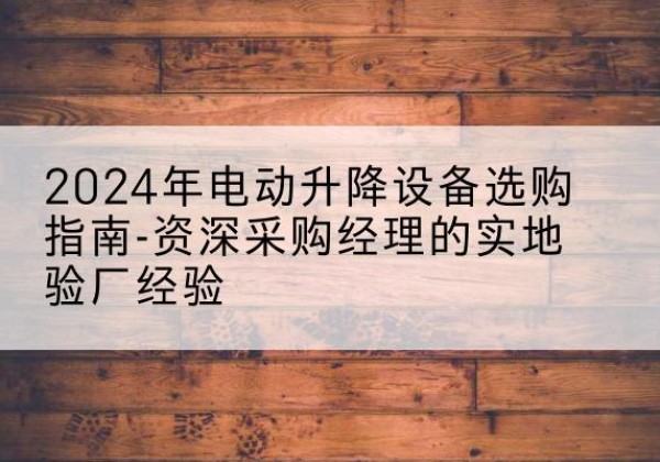 吉木乃电动剪叉升降平台厂家-2024年电动升降设备选购指南-资深采购经理的实地验厂经验