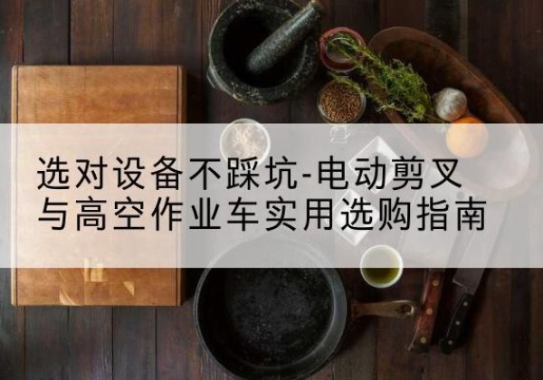 吉木乃电动剪叉升降平台怎么选-选对设备不踩坑-电动剪叉与高空作业车实用选购指南