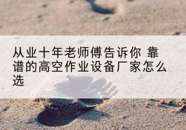吉木乃高空作业升降机厂家推荐-从业十年老师傅告诉你 靠谱的高空作业设备厂家怎么选