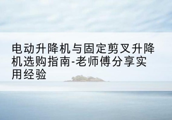 吉木乃电动升降机怎么选-电动升降机与固定剪叉升降机选购指南-老师傅分享实用经验