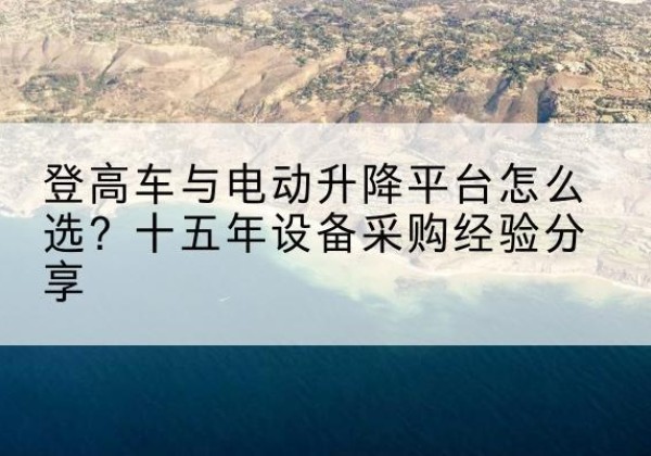 吉木乃登高车厂家厂家-登高车与电动升降平台怎么选？十五年设备采购经验分享
