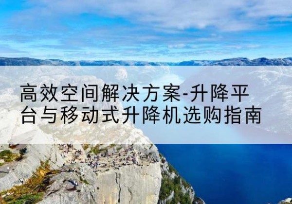吉木乃升降平台厂家-*空间解决方案-升降平台与移动式升降机选购指南