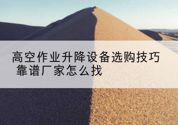 吉木乃电动升降平台厂家推荐-高空作业升降设备选购技巧 靠谱厂家怎么找