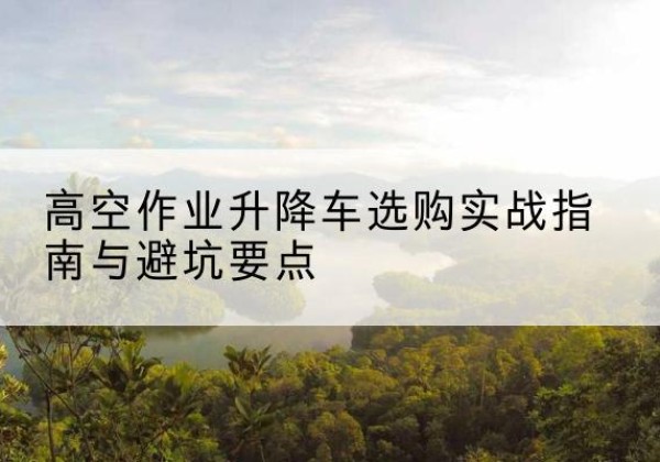 吉木乃升降车怎么选-高空作业升降车选购实战指南与避坑要点