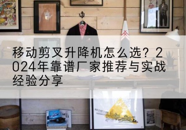 吉木乃升降平台厂家推荐-移动剪叉升降机怎么选？2024年靠谱厂家推荐与实战经验分享