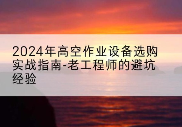 吉木乃高空作业升降机厂家推荐-2024年高空作业设备选购实战指南-老工程师的避坑经验