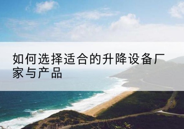 吉木乃电动升降平台厂家-如何选择适合的升降设备厂家与产品