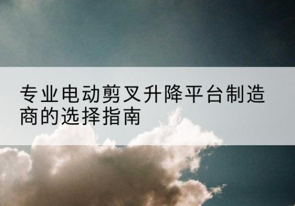 吉木乃电动剪叉升降平台厂家-专业电动剪叉升降平台制造商的选择指南