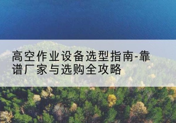 吉木乃升降车厂家-高空作业设备选型指南-靠谱厂家与选购全攻略